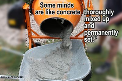 “Some minds are like concrete thoroughly mixed up and permanently set.” Alfred E. Newman