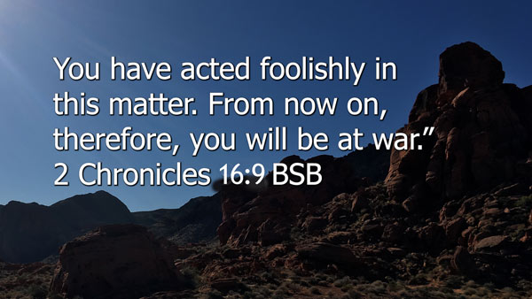  For the eyes of the LORD roam to and fro over all the earth, to show Himself strong on behalf of those whose hearts are fully devoted to Him. You have acted foolishly in this matter. From now on, therefore, you will be at war.” 2 Chronicles 16:9 trust God