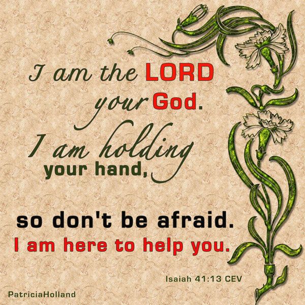 Isaiah 41:13 don't be afraid. I am holding your right hand. I will help you.