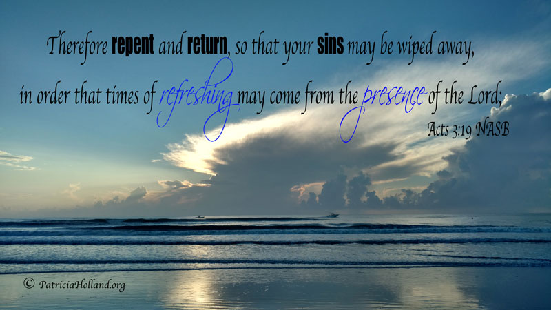Therefore repent and return, so that your sins may be wiped away, in order that times of refreshing may come from the presence of the Lord; Acts 3:19 NASB