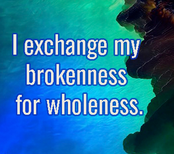 think 16- I exchange my brokeness for wholeness